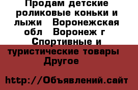 Продам детские роликовые коньки и лыжи - Воронежская обл., Воронеж г. Спортивные и туристические товары » Другое   